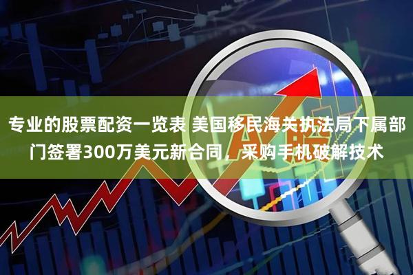 专业的股票配资一览表 美国移民海关执法局下属部门签署300万美元新合同，采购手机破解技术
