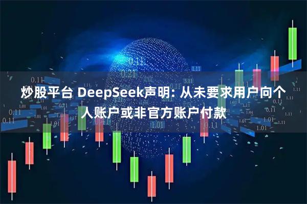 炒股平台 DeepSeek声明: 从未要求用户向个人账户或非官方账户付款