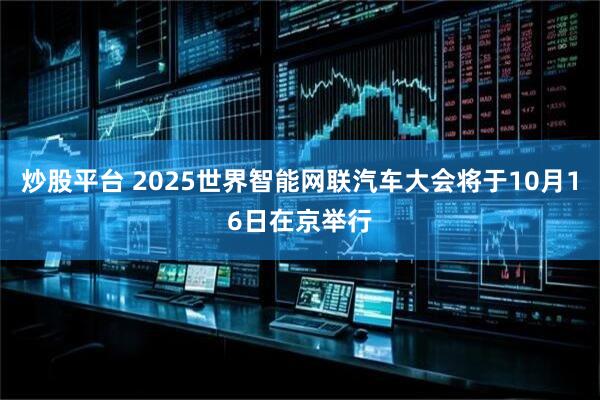 炒股平台 2025世界智能网联汽车大会将于10月16日在京举行