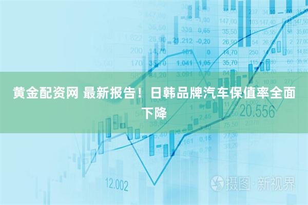 黄金配资网 最新报告！日韩品牌汽车保值率全面下降