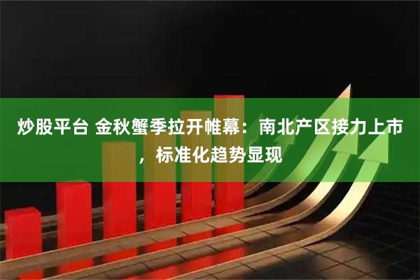 炒股平台 金秋蟹季拉开帷幕：南北产区接力上市，标准化趋势显现