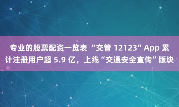专业的股票配资一览表 “交管 12123”App 累计注册用户超 5.9 亿，上线“交通安全宣传”版块