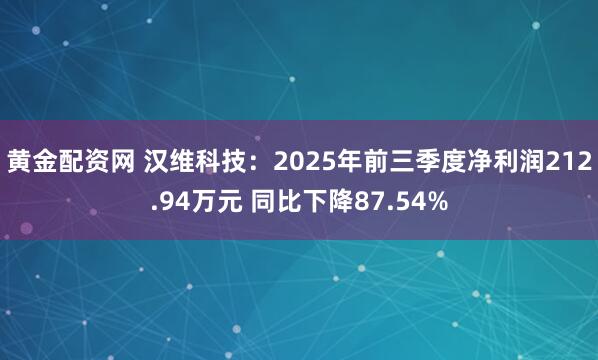 黄金配资网 汉维科技：2025年前三季度净利润212.94万元 同比下降87.54%