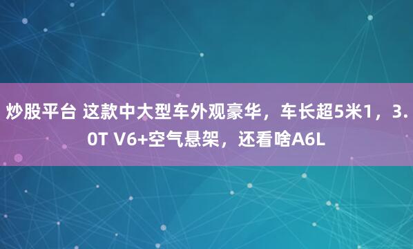 炒股平台 这款中大型车外观豪华，车长超5米1，3.0T V6+空气悬架，还看啥A6L