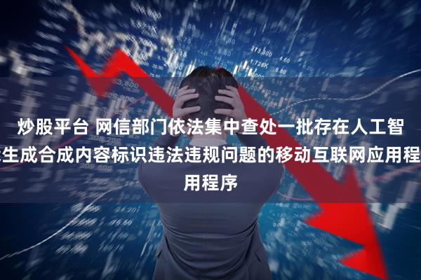 炒股平台 网信部门依法集中查处一批存在人工智能生成合成内容标识违法违规问题的移动互联网应用程序