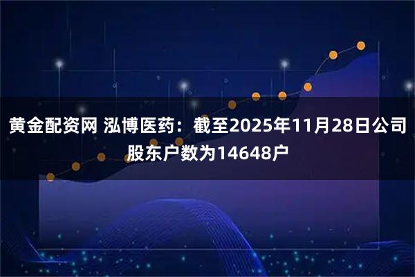 黄金配资网 泓博医药：截至2025年11月28日公司股东户数为14648户
