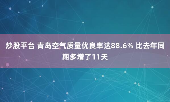 炒股平台 青岛空气质量优良率达88.6% 比去年同期多增了11天