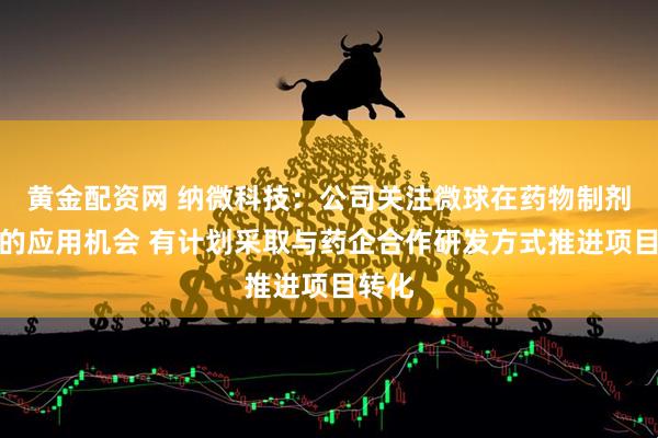 黄金配资网 纳微科技：公司关注微球在药物制剂领域的应用机会 有计划采取与药企合作研发方式推进项目转化
