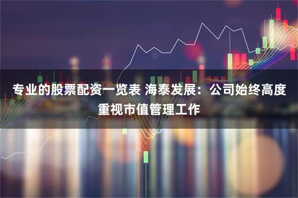 专业的股票配资一览表 海泰发展：公司始终高度重视市值管理工作