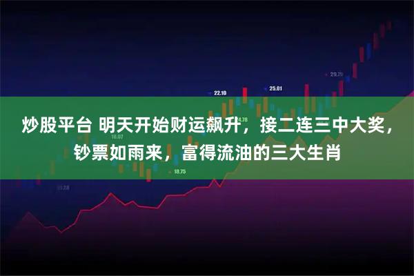 炒股平台 明天开始财运飙升,接二连三中大奖,钞票如雨来,富得流油的三大生肖