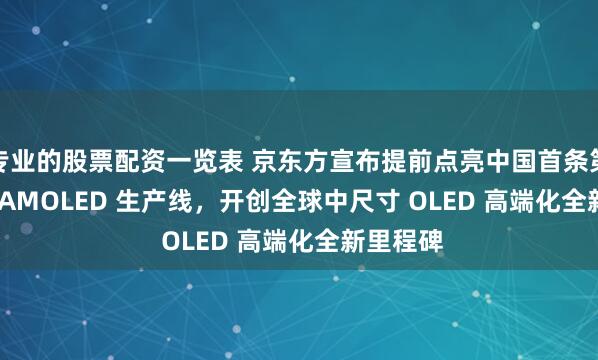 专业的股票配资一览表 京东方宣布提前点亮中国首条第 8.6 代 AMOLED 生产线,开创全球中尺寸 OLED 高端化全新里程碑