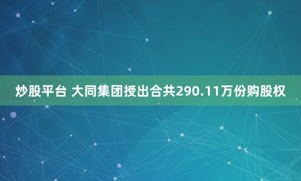炒股平台 大同集团授出合共290.11万份购股权