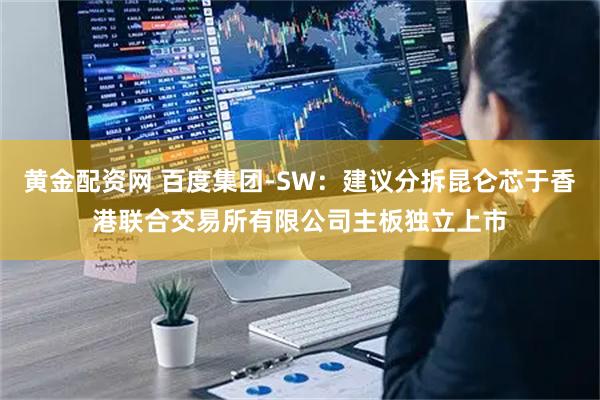 黄金配资网 百度集团-SW:建议分拆昆仑芯于香港联合交易所有限公司主板独立上市