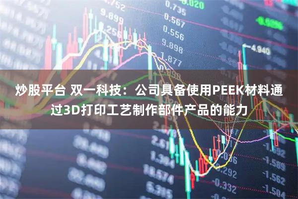 炒股平台 双一科技：公司具备使用PEEK材料通过3D打印工艺制作部件产品的能力