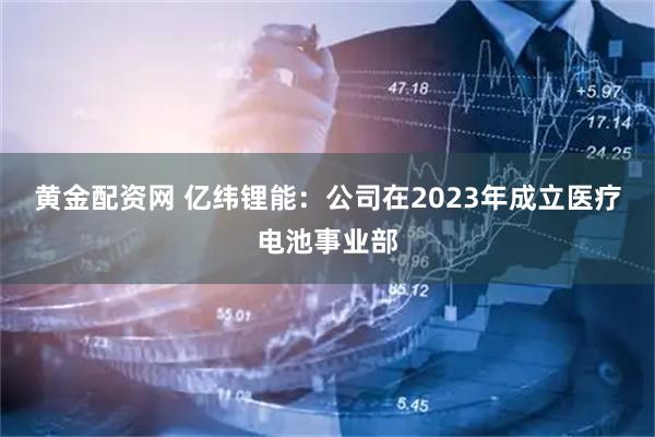 黄金配资网 亿纬锂能：公司在2023年成立医疗电池事业部