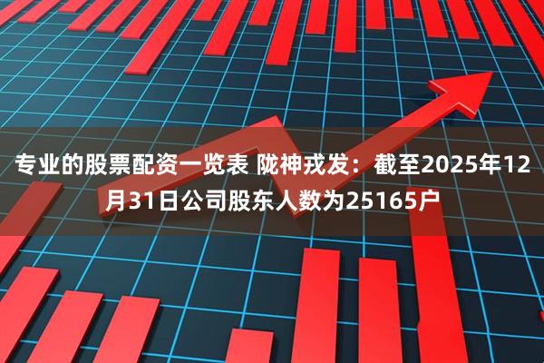 专业的股票配资一览表 陇神戎发：截至2025年12月31日公司股东人数为25165户