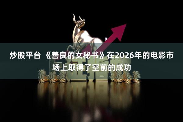 炒股平台 《善良的女秘书》在2026年的电影市场上取得了空前的成功